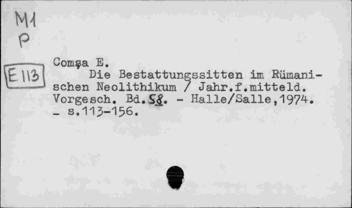 ﻿ж P

Comça E.
Die Bestattungssitten im Rumänischen Neolithikum / Jahr.f.mitteld. Vorgesch. Bd.Stf. - Halle/Salle,1974. _ 3.115-156.